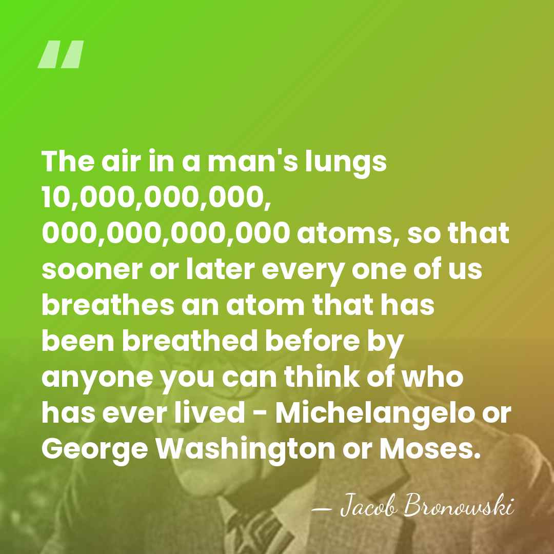 The air in a man's lungs 10,000,000,000, 000,000,000,000 atoms, so that sooner&hellip; - Jacob Bronowski