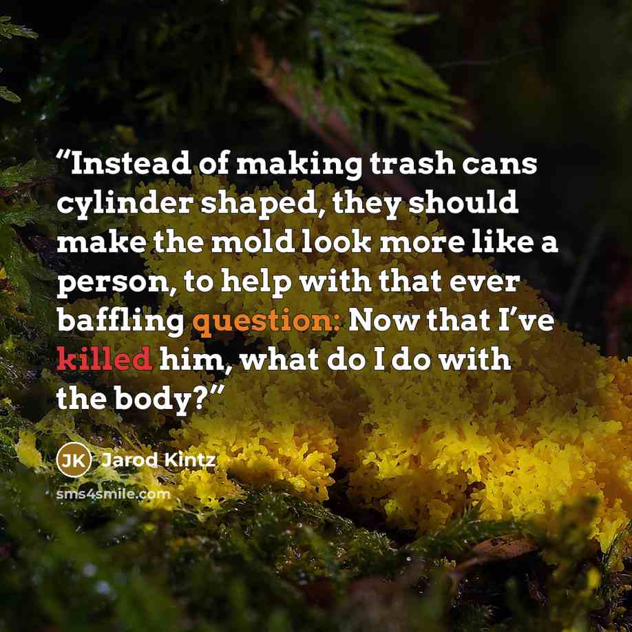 “Instead of making trash cans cylinder shaped, they should make the mold look more like a person, to help with that ever baffling question: Now that I’ve killed him, what do I do with the body?” quote by Jarod Kintz