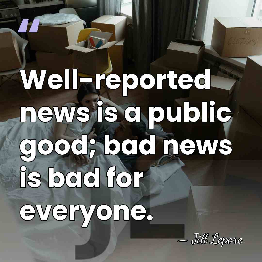Well-reported news is a public good; bad news is bad for everyone. - Jill Lepore