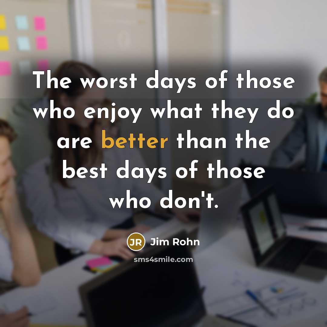 “The worst days of those who enjoy what they do are better than the best days of those who don't.” quote by Jim Rohn