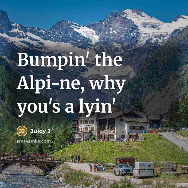 “Bumpin' the Alpi-ne, why you's a lyin'…” quote by Juicy J