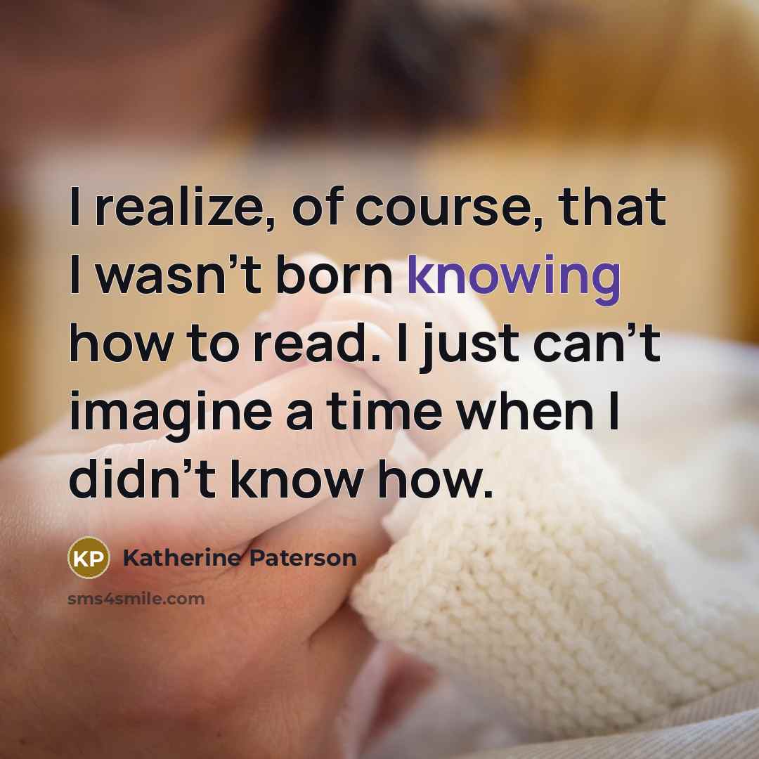 “I realize, of course, that I wasn't born knowing how…” quote by Katherine Paterson