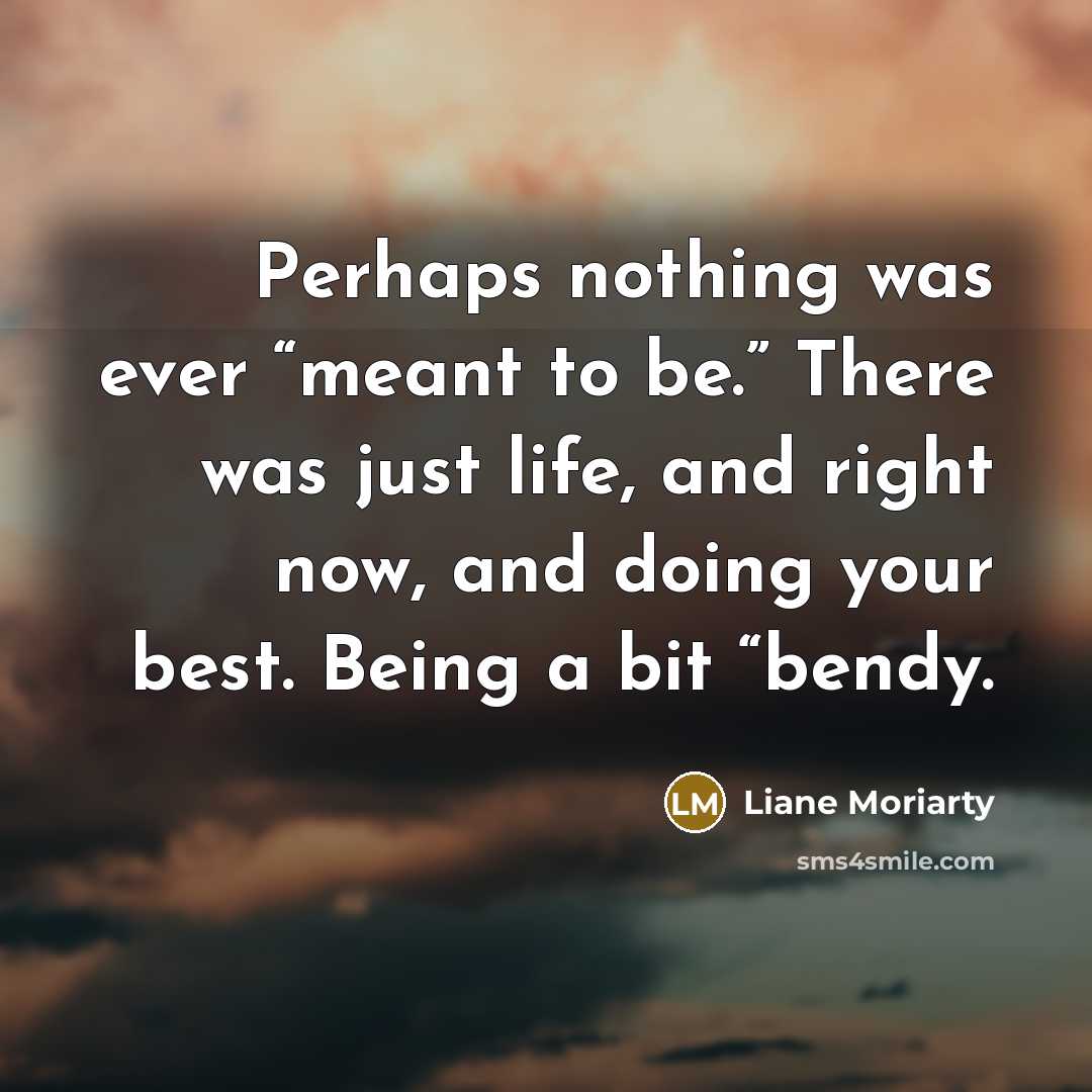 “Perhaps nothing was ever “meant to be.” There was just…” quote by Liane Moriarty
