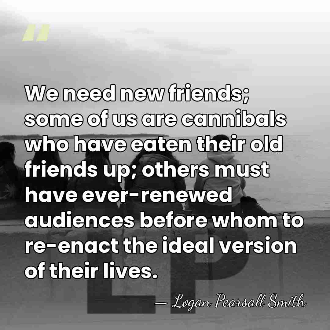 We need new friends; some of us are cannibals who have eaten&hellip; - Logan Pearsall Smith