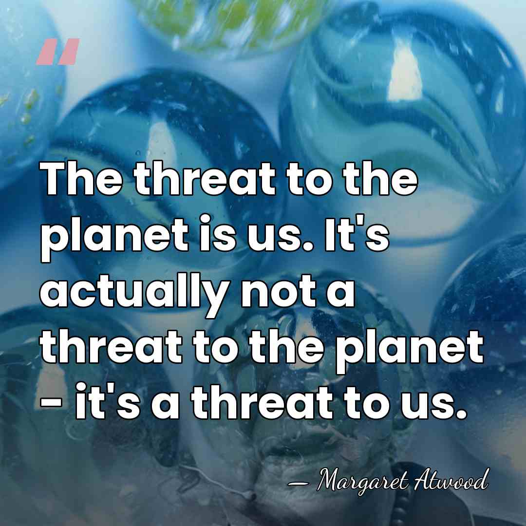 The threat to the planet is us. It's actually not a threat&hellip; - Margaret Atwood