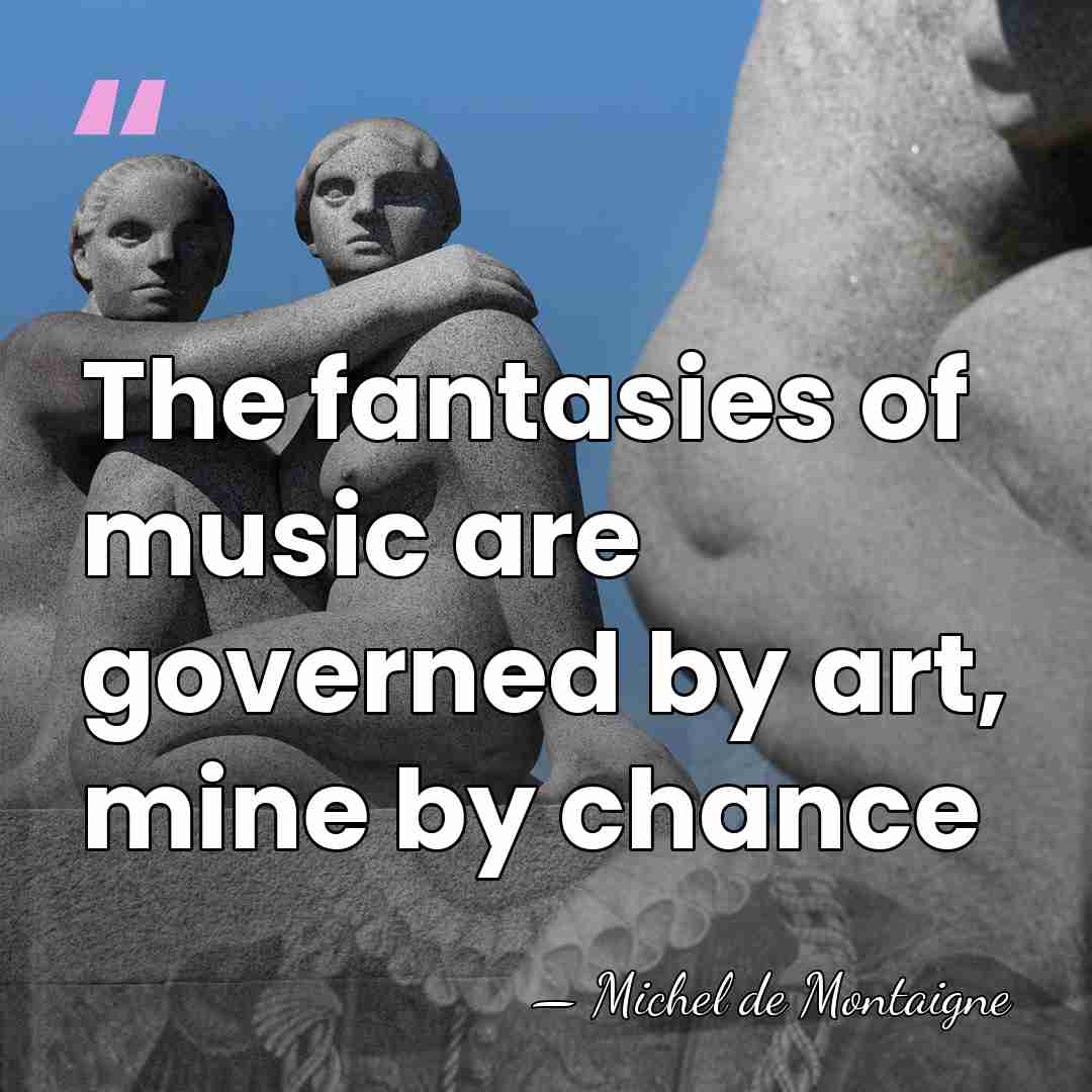 The fantasies of music are governed by art, mine by chance - Michel De Montaigne