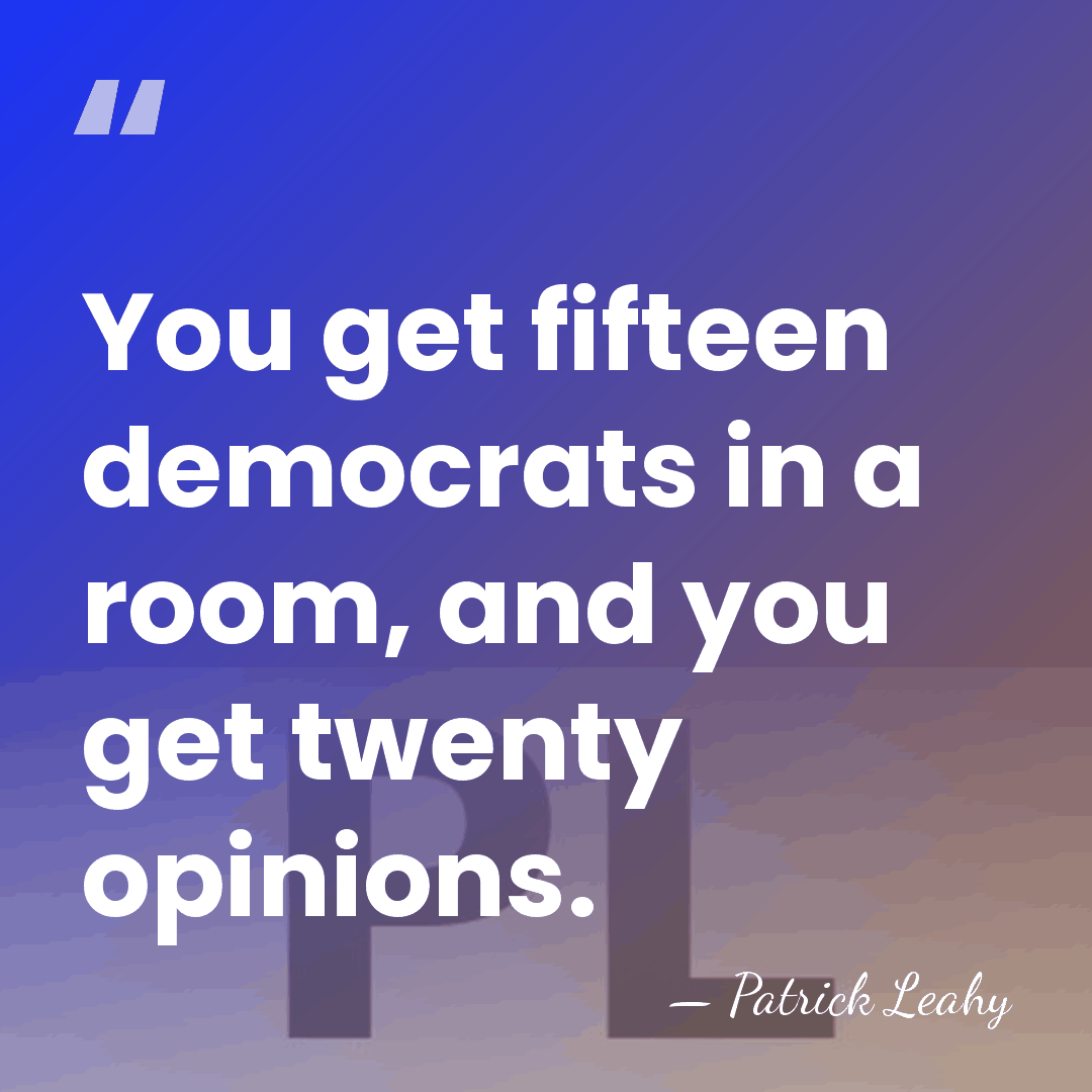 You get fifteen democrats in a room, and you get twenty opinions. - Patrick Leahy