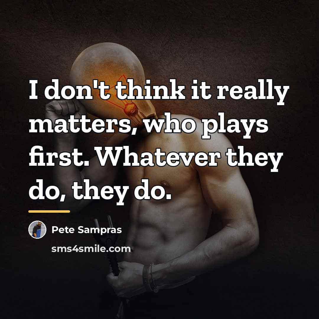 “I don't think it really matters, who plays first. Whatever…” quote by Pete Sampras