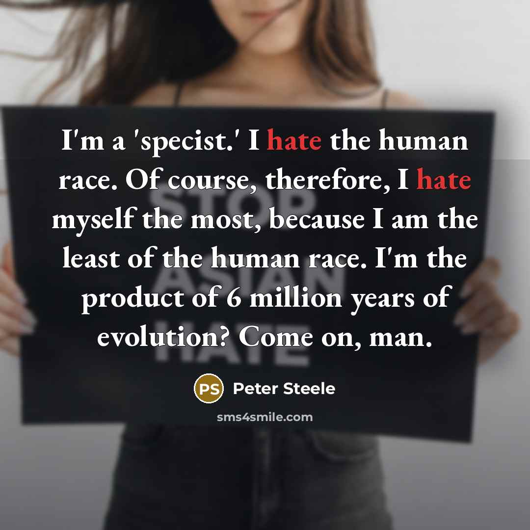 “I'm a 'specist.' I hate the human race. Of course,…” quote by Peter Steele