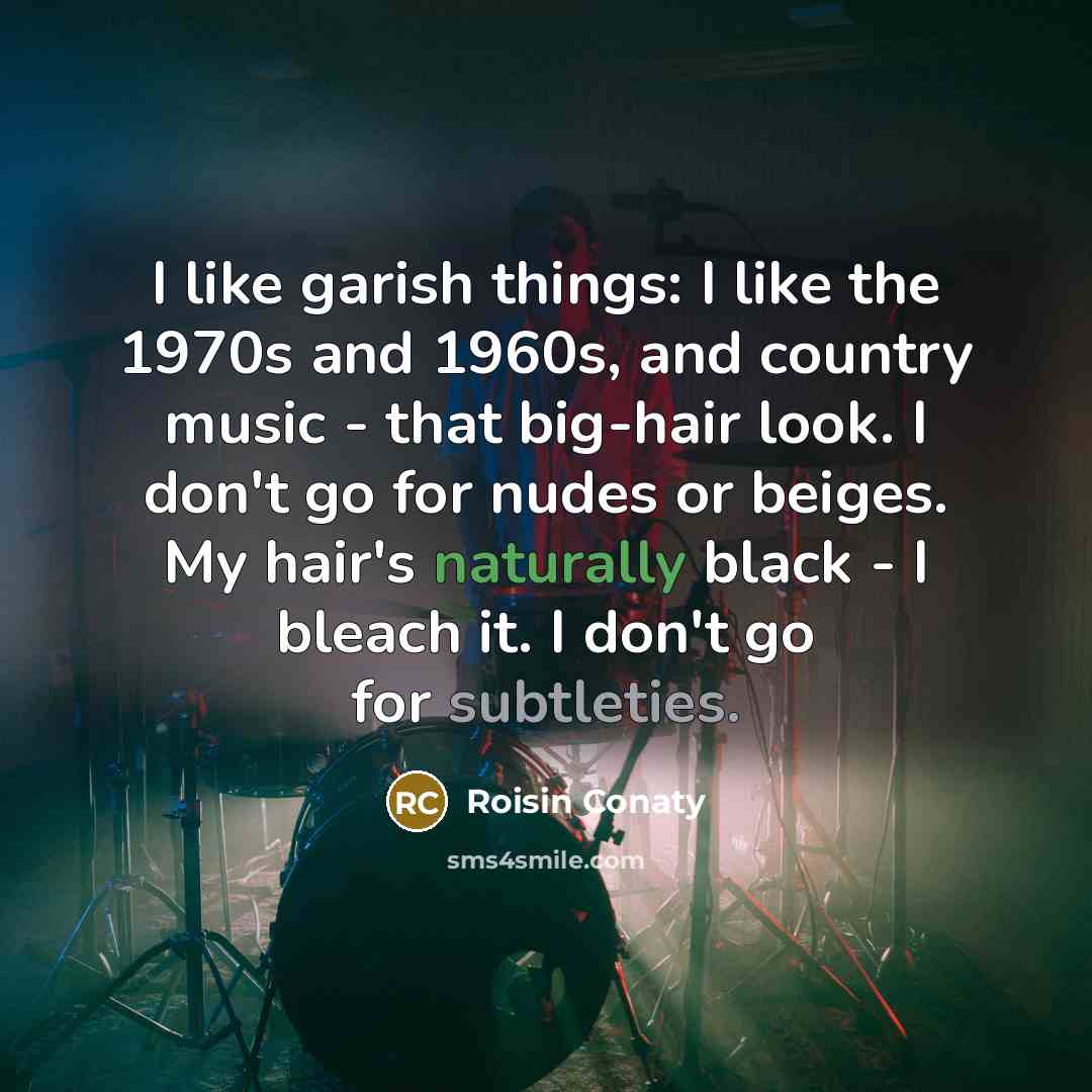 “I like garish things: I like the 1970s and 1960s, and country music - that big-hair look. I don't go for nudes or beiges. My hair's naturally black - I bleach it. I don't go for subtleties.” quote by Roisin Conaty