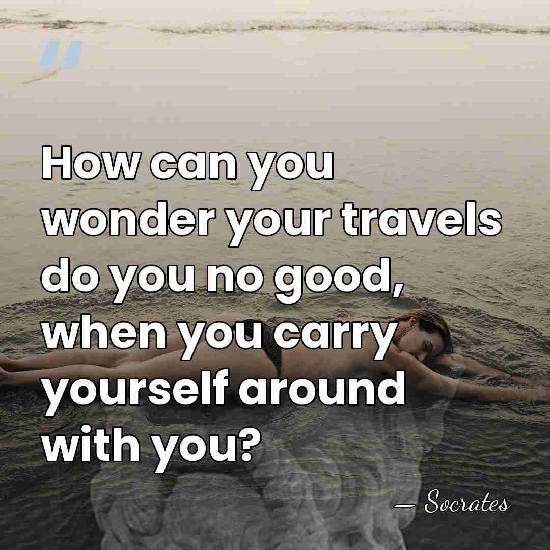 How can you wonder your travels do you no good, when you&hellip; - Socrates