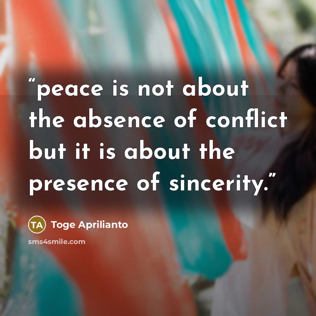 “peace is not about the absence of conflict but it is about the presence of sincerity.” quote by Toge Aprilianto