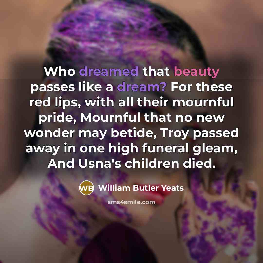 “Who dreamed that beauty passes like a dream? For these…” quote by William Butler Yeats