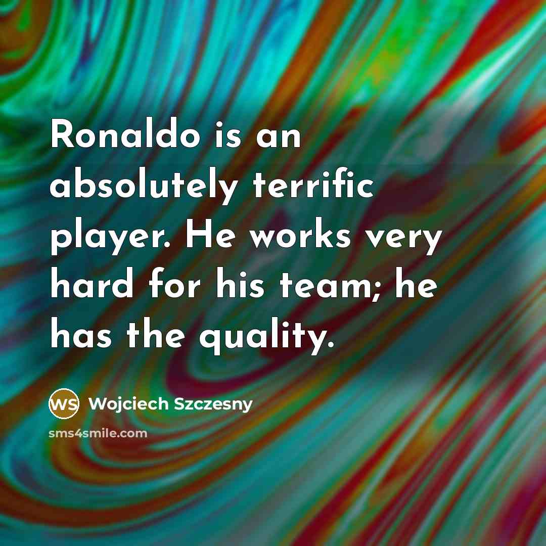 “Ronaldo is an absolutely terrific player. He works very hard for his team; he has the quality.” quote by Wojciech Szczesny
