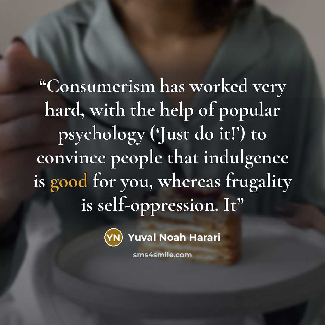 “Consumerism has worked very hard, with the help of popular psychology (‘Just do it!’) to convince people that indulgence is good for you, whereas frugality is self-oppression. It” quote by Yuval Noah Harari
