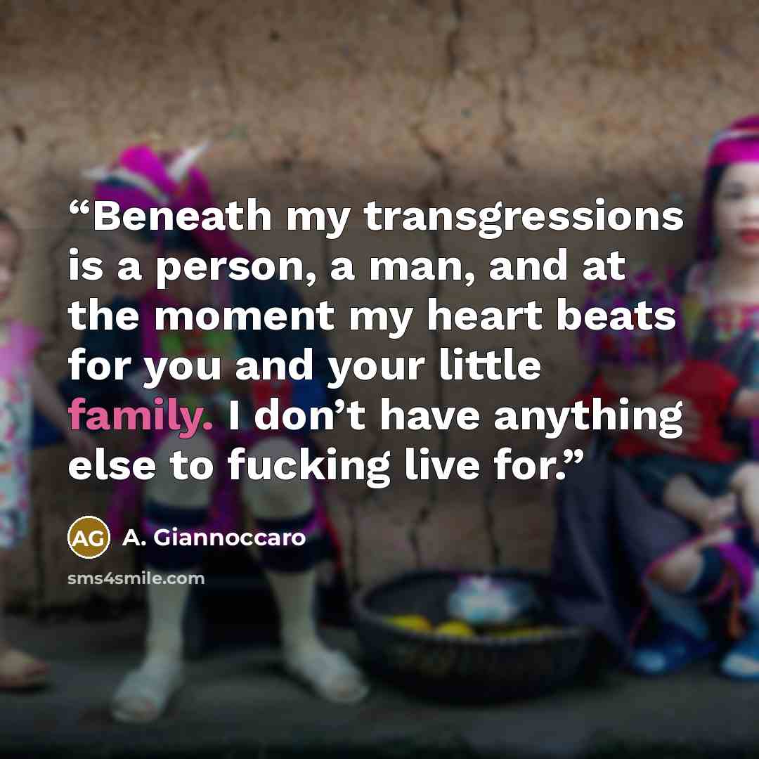 “Beneath my transgressions is a person, a man, and at the moment my heart beats for you and your little family. I don’t have anything else to fucking live for.” quote by A. Giannoccaro