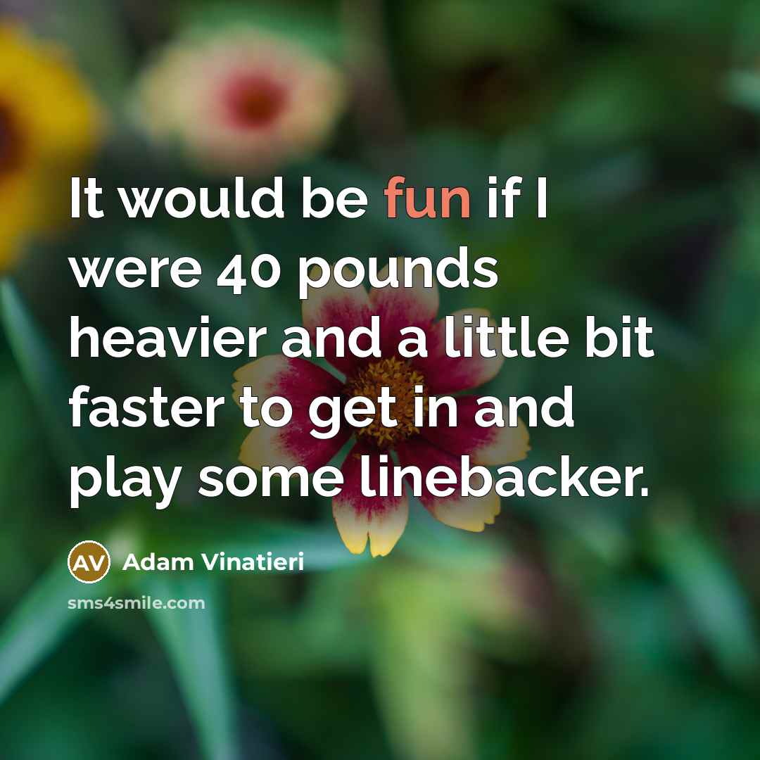 “It would be fun if I were 40 pounds heavier…” quote by Adam Vinatieri