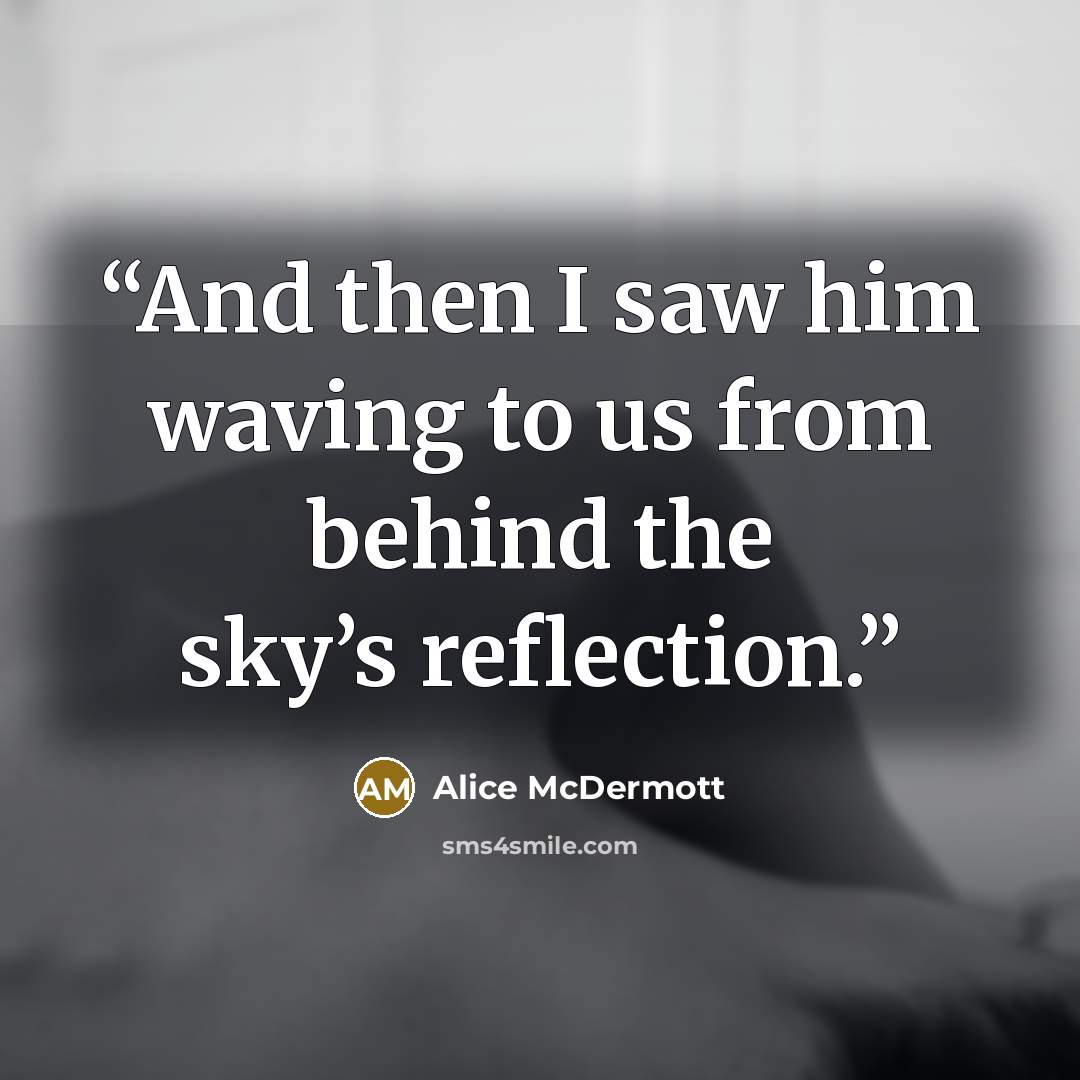“And then I saw him waving to us from behind the sky’s reflection.” quote by Alice McDermott