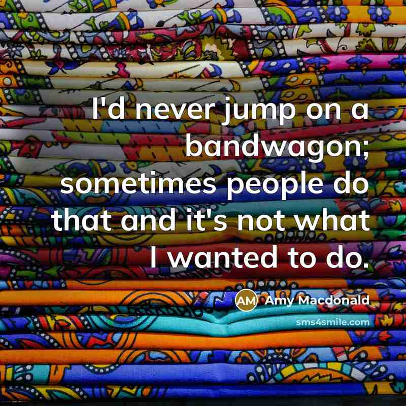 “I'd never jump on a bandwagon; sometimes people do that…” quote by Amy Macdonald