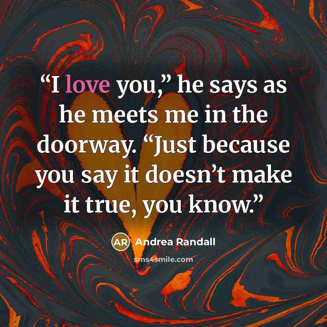“I love you,” he says as he meets me in the doorway. “Just because you say it doesn’t make it true, you know.” quote by Andrea Randall