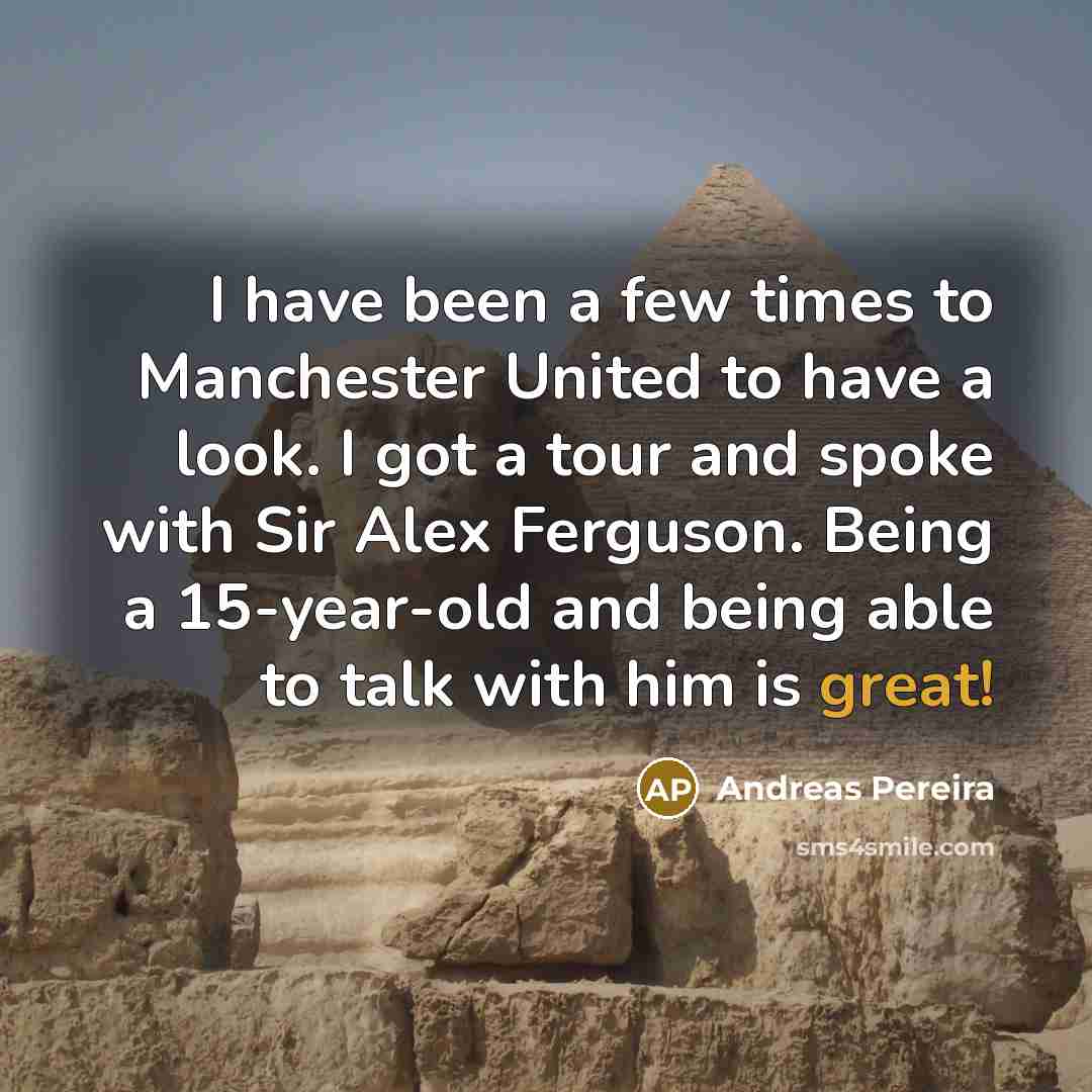 “I have been a few times to Manchester United to have a look. I got a tour and spoke with Sir Alex Ferguson. Being a 15-year-old and being able to talk with him is great!” quote by Andreas Pereira