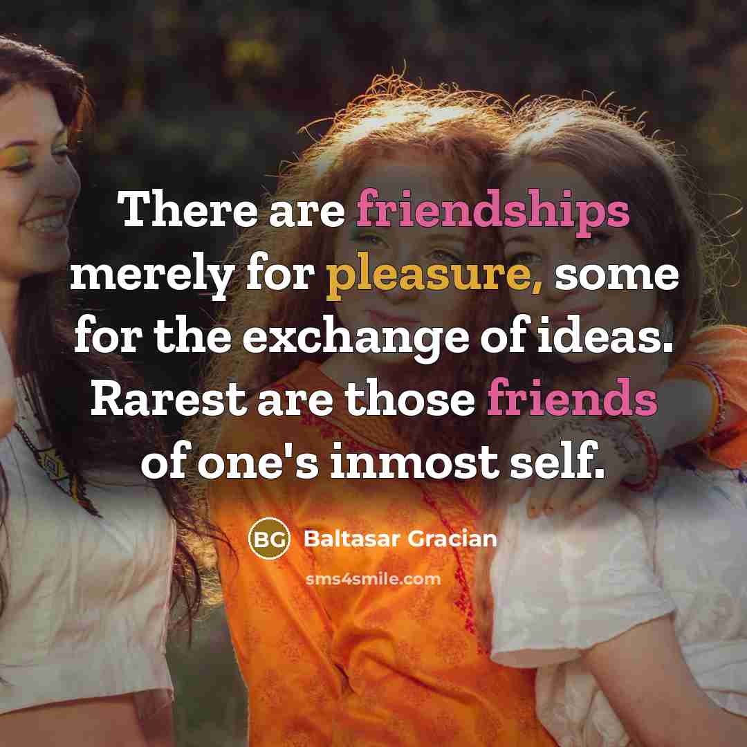 “There are friendships merely for pleasure, some for the exchange of ideas. Rarest are those friends of one's inmost self.” quote by Baltasar Gracian