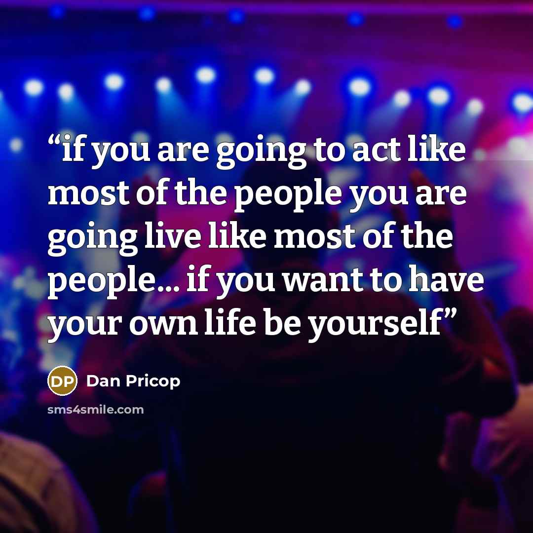 “if you are going to act like most of the people you are going live like most of the people... if you want to have your own life be yourself” quote by Dan Pricop