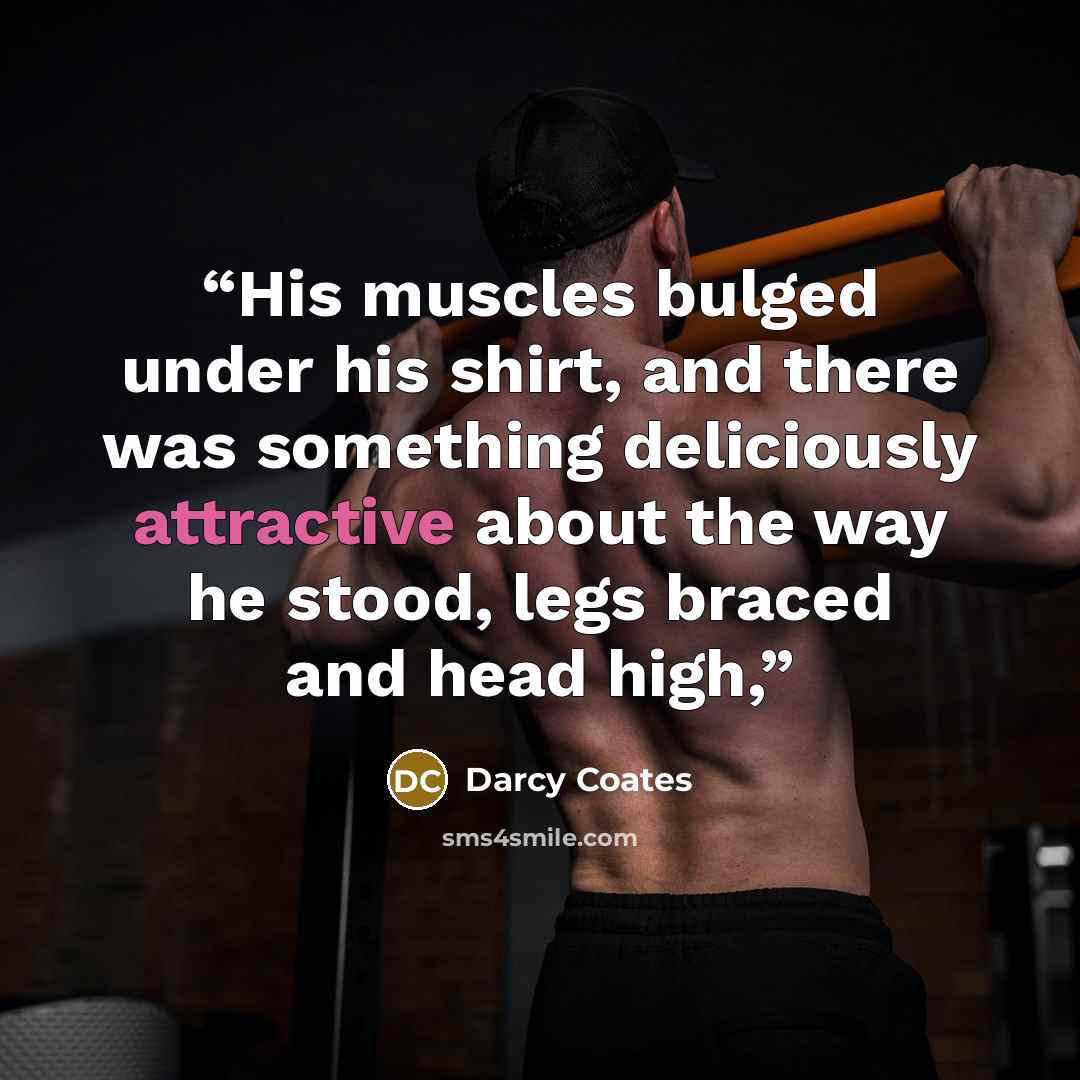 “His muscles bulged under his shirt, and there was something deliciously attractive about the way he stood, legs braced and head high,” quote by Darcy Coates
