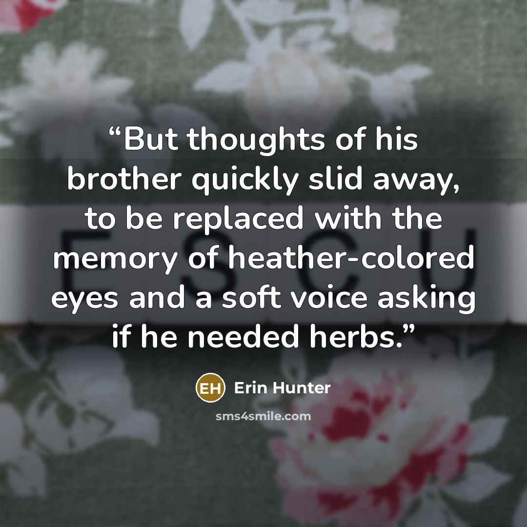 “But thoughts of his brother quickly slid away, to be replaced with the memory of heather-colored eyes and a soft voice asking if he needed herbs.” quote by Erin Hunter