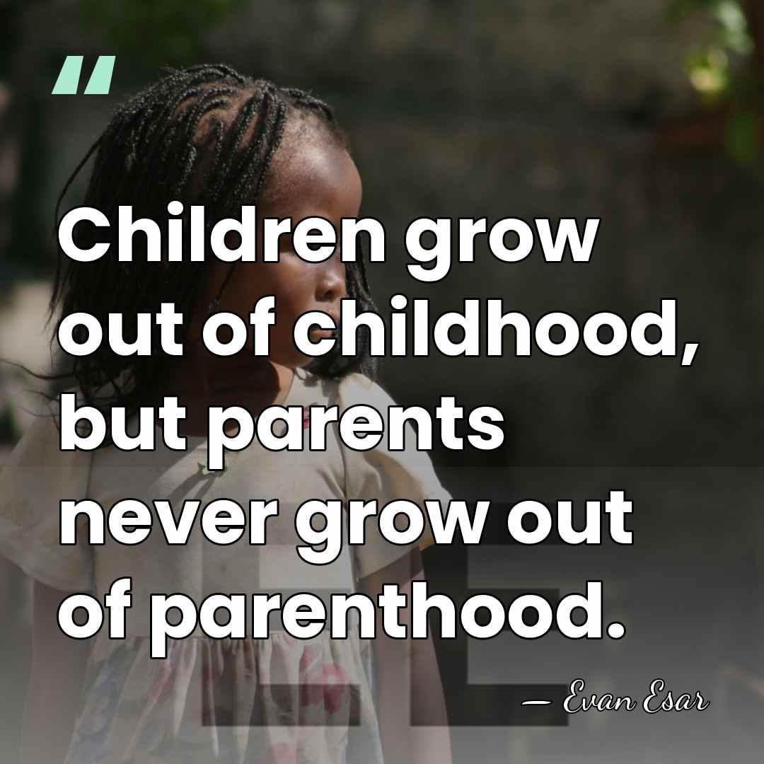 Children grow out of childhood, but parents never grow out of parenthood. - Evan Esar