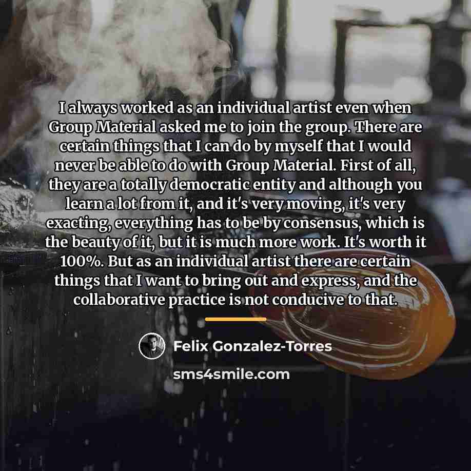 “I always worked as an individual artist even when Group…” quote by Felix Gonzalez-Torres