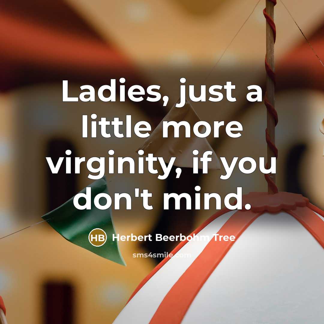 “Ladies, just a little more virginity, if you don't mind.” quote by Herbert Beerbohm Tree