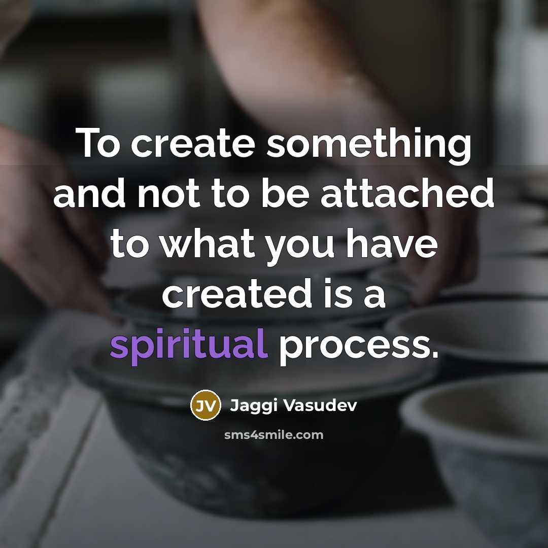 “To create something and not to be attached to what you have created is a spiritual process.” quote by Jaggi Vasudev