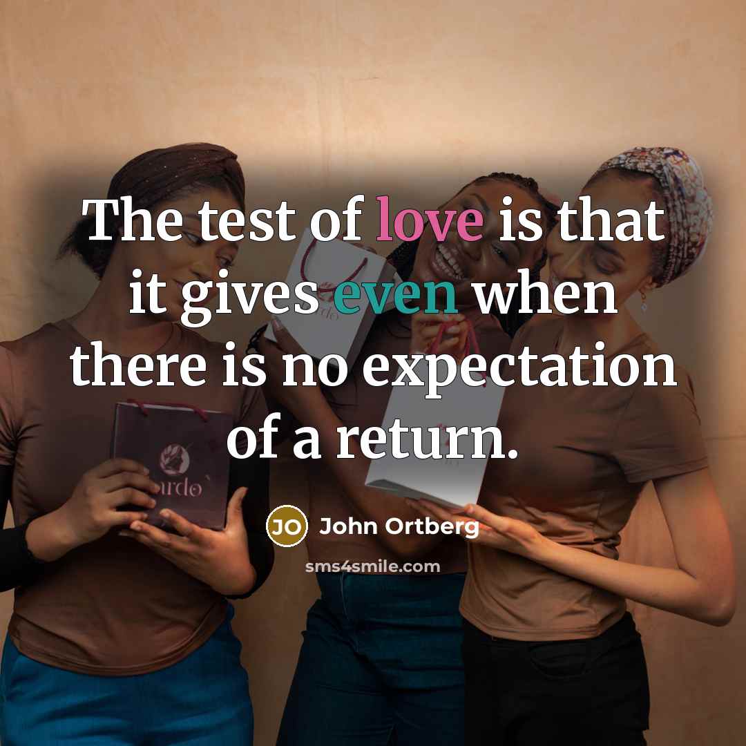 “The test of love is that it gives even when there is no expectation of a return.” quote by John Ortberg