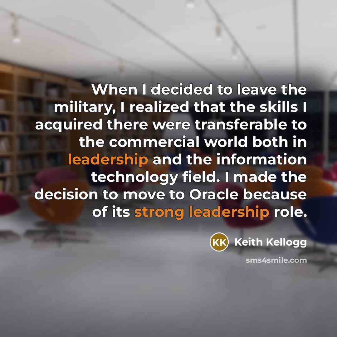 “When I decided to leave the military, I realized that the skills I acquired there were transferable to the commercial world both in leadership and the information technology field. I made the decision to move to Oracle because of its strong leadership role.” quote by Keith Kellogg