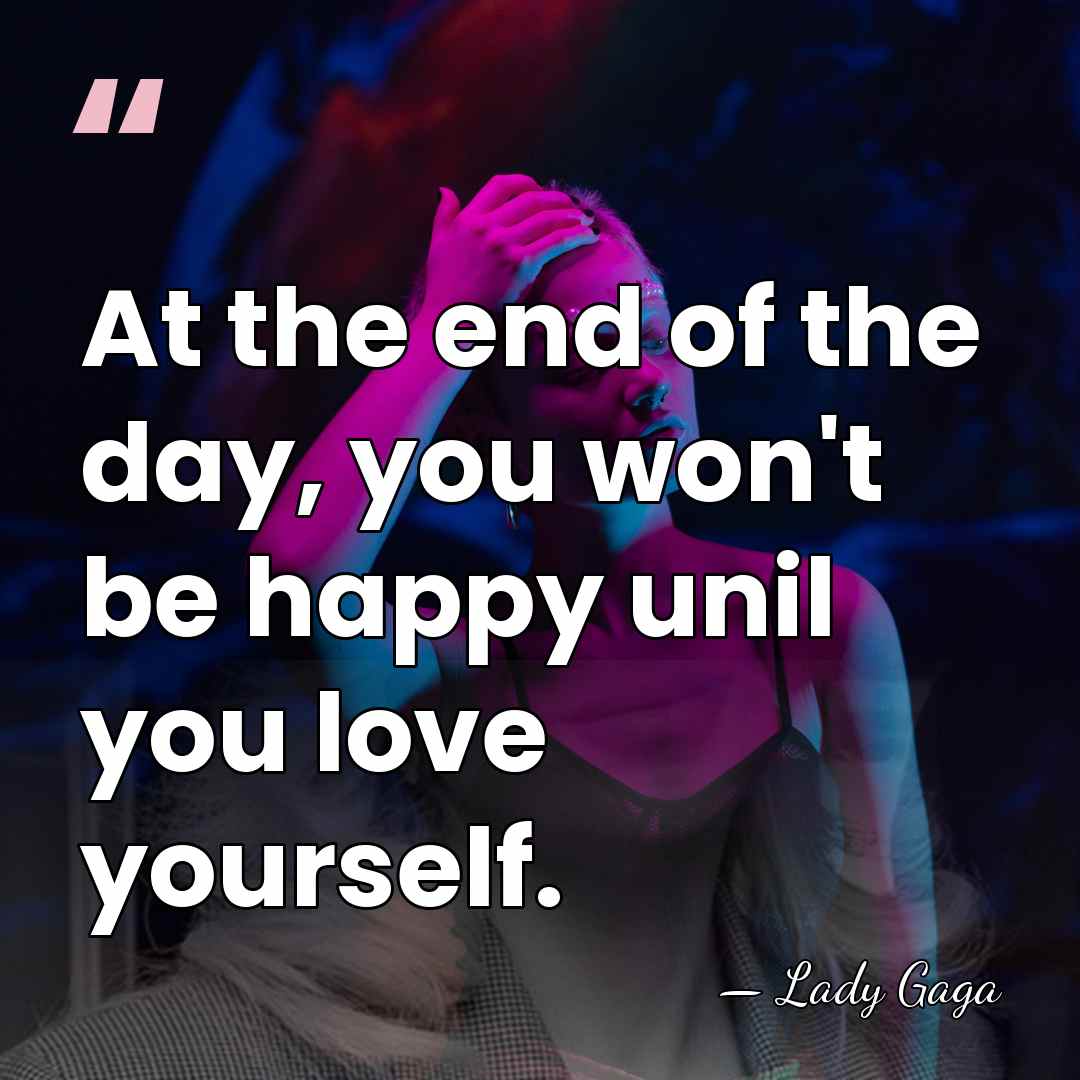 At the end of the day, you won't be happy unil you&hellip; - Lady Gaga