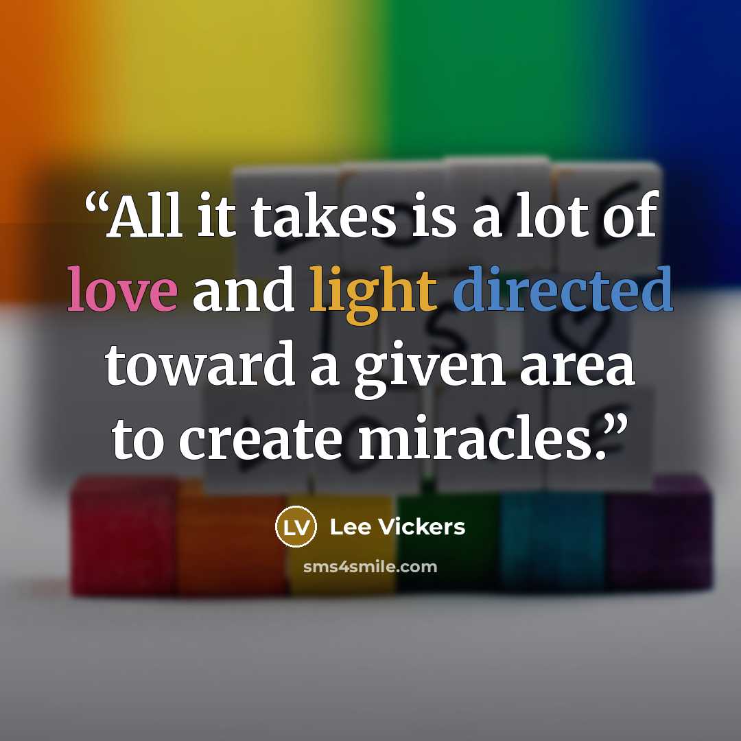 “All it takes is a lot of love and light directed toward a given area to create miracles.” quote by Lee Vickers