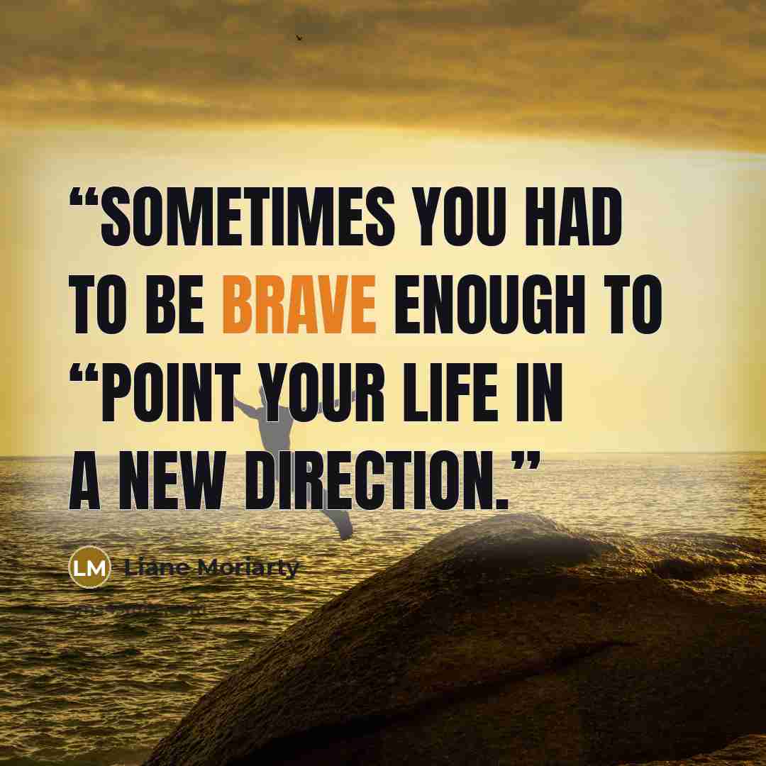 “sometimes you had to be brave enough to “point your life in a new direction.” quote by Liane Moriarty