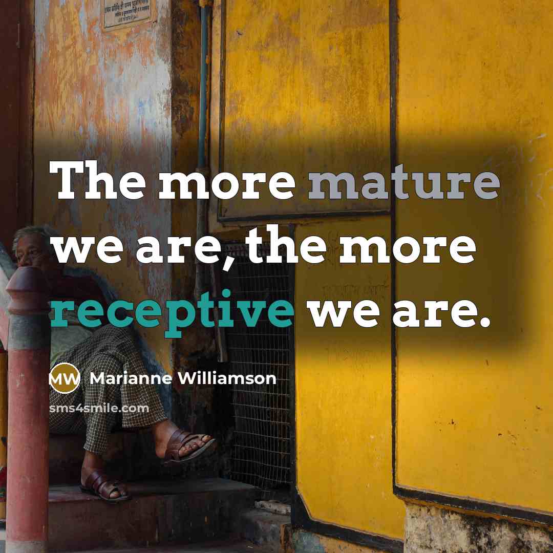 “The more mature we are, the more receptive we are.…” quote by Marianne Williamson