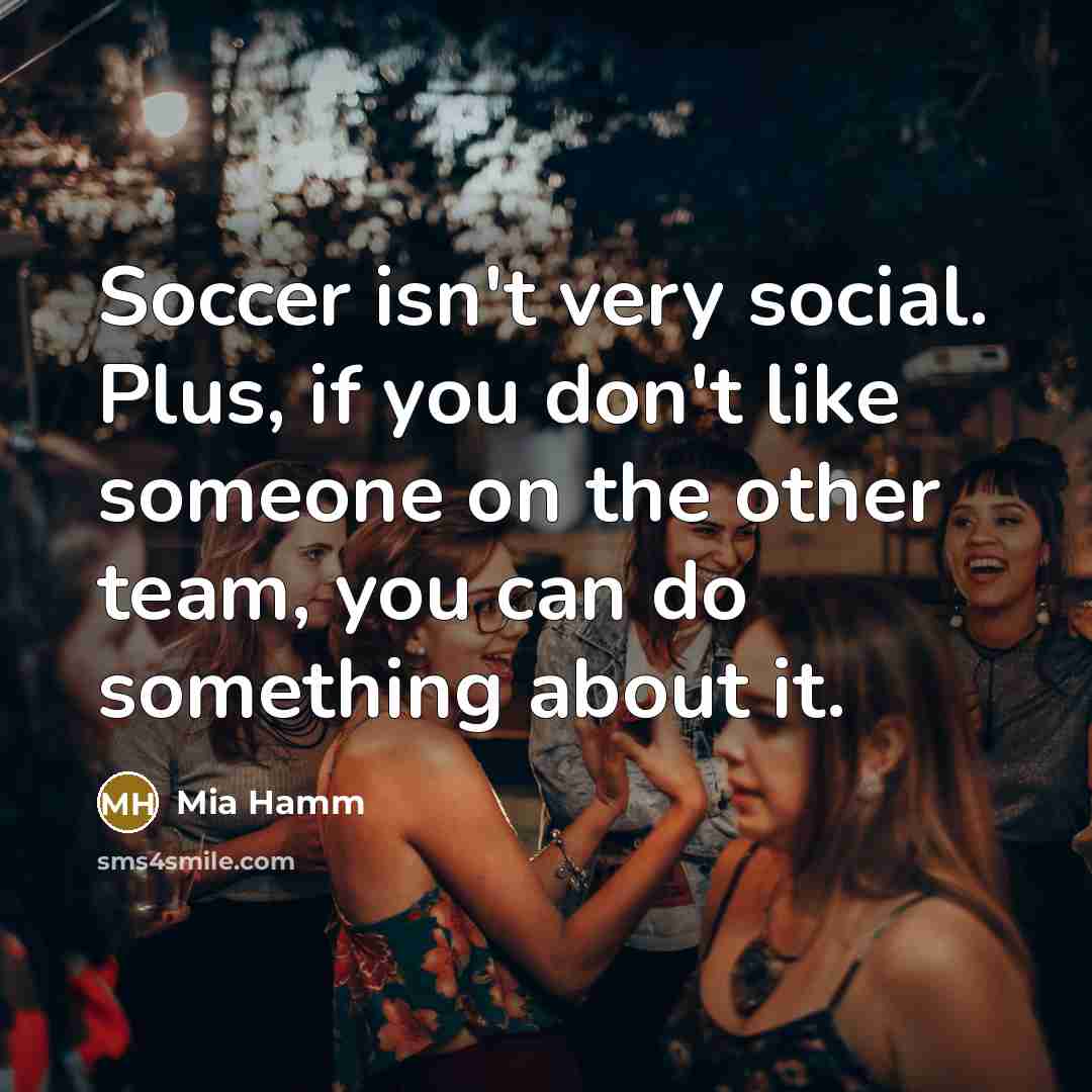 “Soccer isn't very social. Plus, if you don't like someone…” quote by Mia Hamm