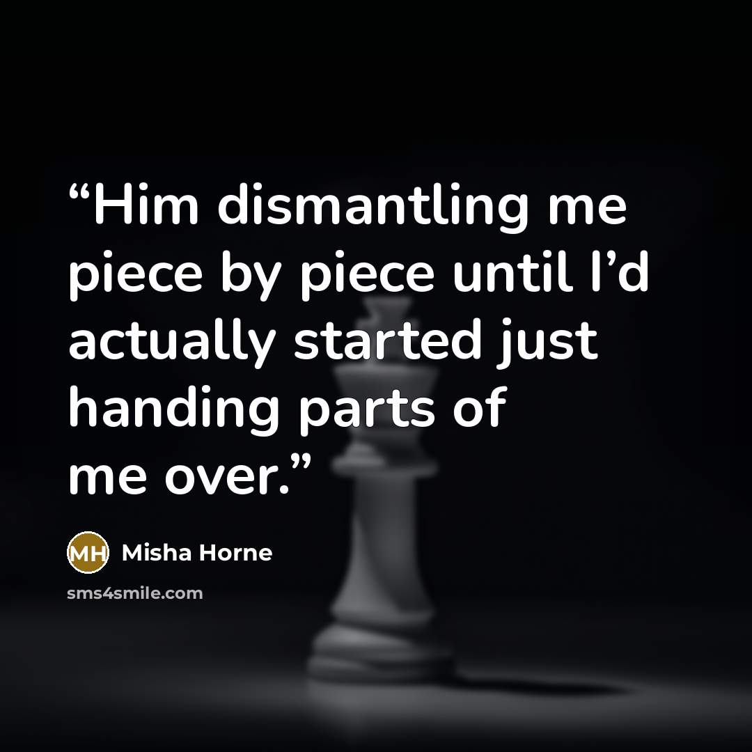 “Him dismantling me piece by piece until I’d actually started just handing parts of me over.” quote by Misha Horne
