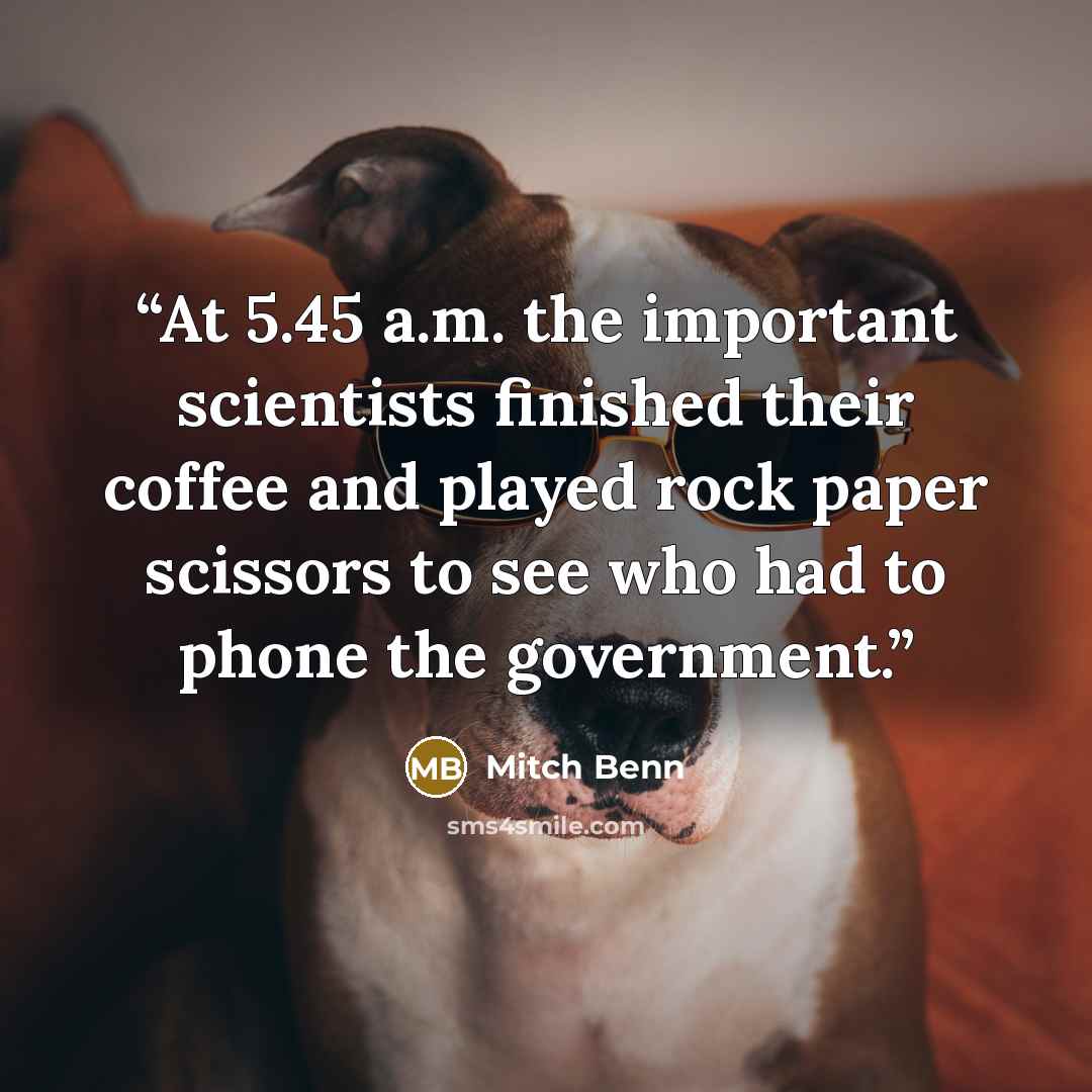 “At 5.45 a.m. the important scientists finished their coffee and played rock paper scissors to see who had to phone the government.” quote by Mitch Benn