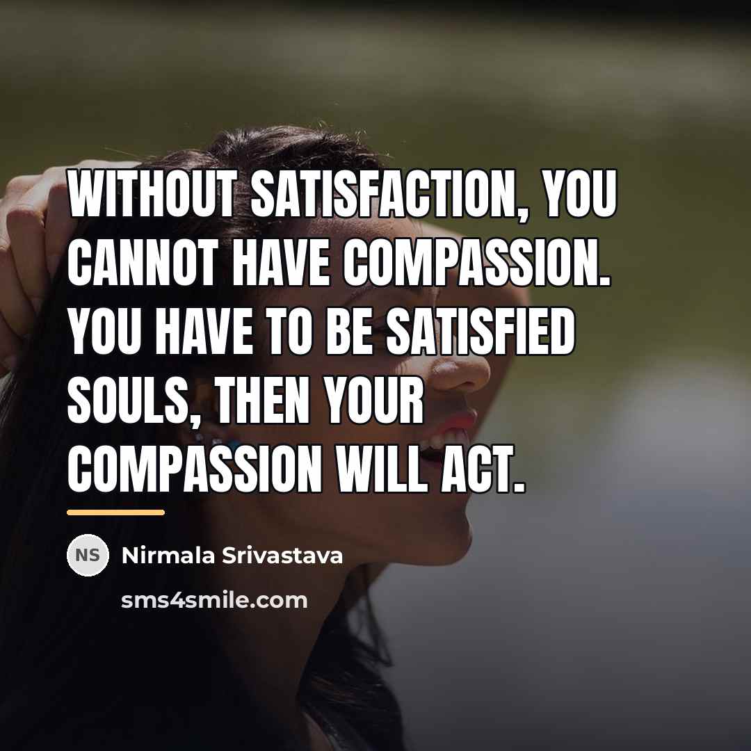 “Without satisfaction, you cannot have compassion. You have to be…” quote by Nirmala Srivastava