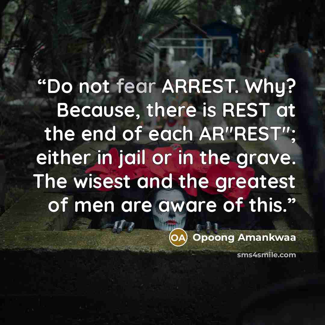 “Do not fear ARREST. Why? Because, there is REST at the end of each AR"REST"; either in jail or in the grave. The wisest and the greatest of men are aware of this.” quote by Opoong Amankwaa