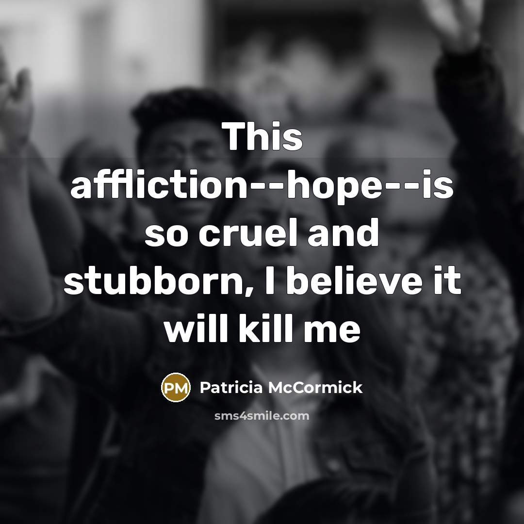 “This affliction--hope--is so cruel and stubborn, I believe it will…” quote by Patricia McCormick