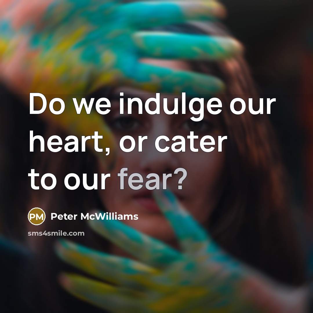 “Do we indulge our heart, or cater to our fear?…” quote by Peter McWilliams