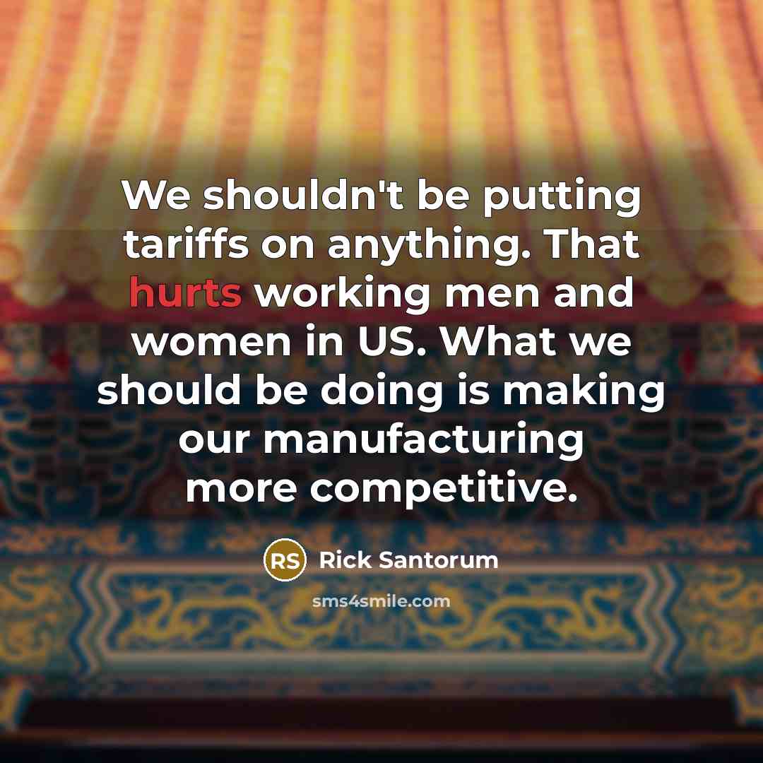 “We shouldn't be putting tariffs on anything. That hurts working men and women in US. What we should be doing is making our manufacturing more competitive.” quote by Rick Santorum