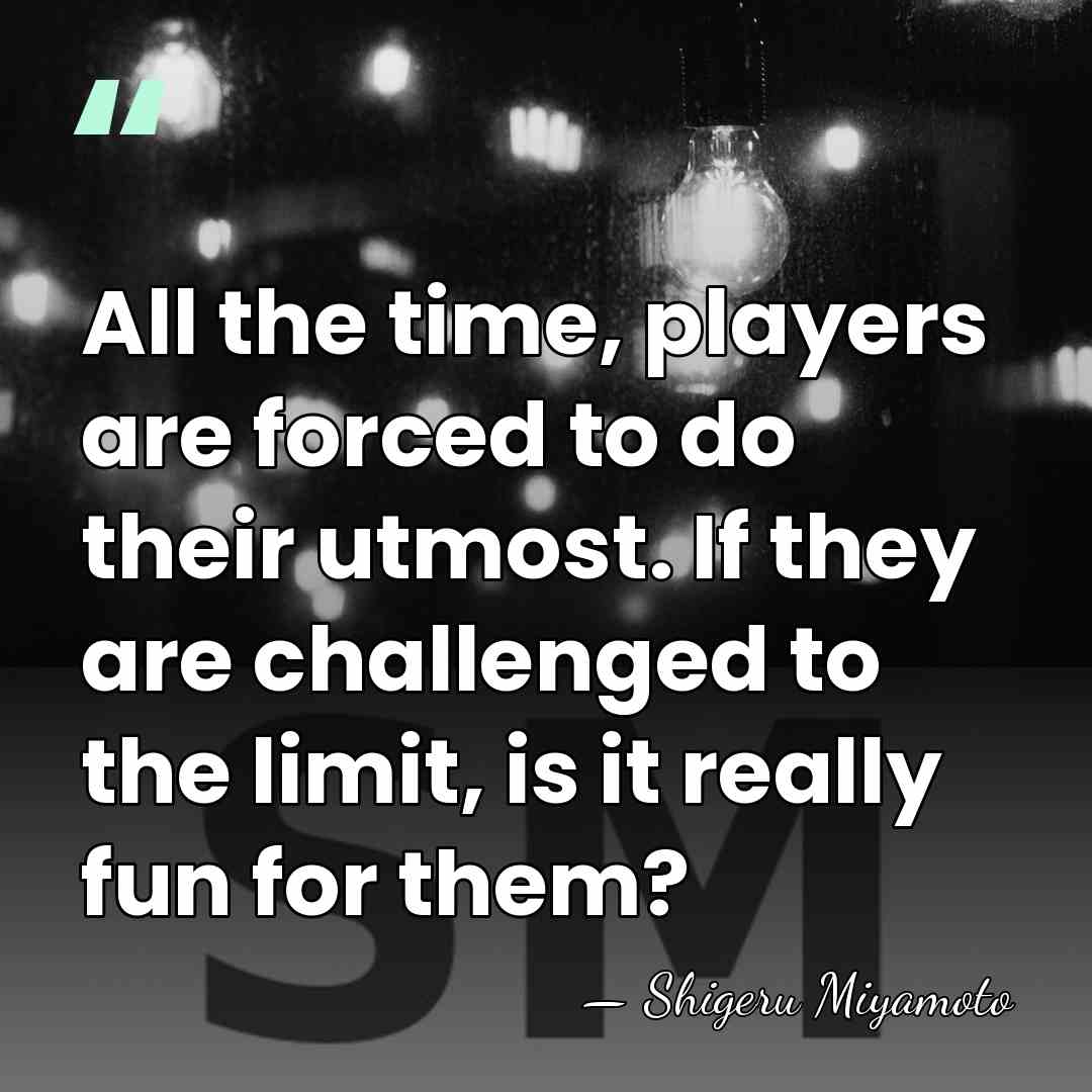 All the time, players are forced to do their utmost. If they&hellip; - Shigeru Miyamoto