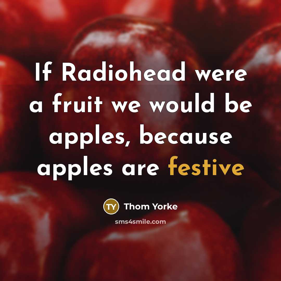 “If Radiohead were a fruit we would be apples, because…” quote by Thom Yorke