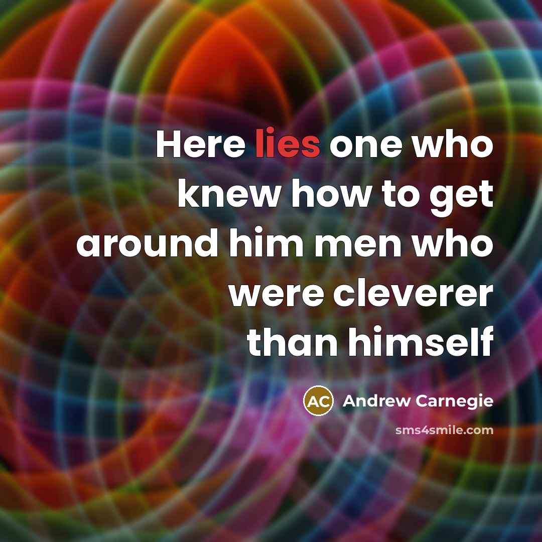 “Here lies one who knew how to get around him…” quote by Andrew Carnegie